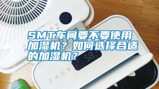SMT車間要不要使用加濕機(jī)？如何選擇合適的加濕機(jī)？
