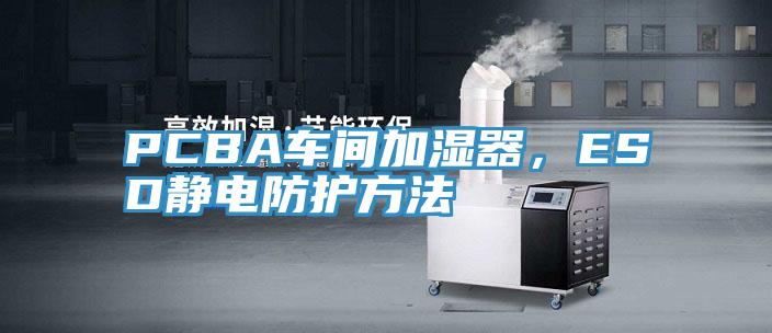PCBA車間加濕器，ESD靜電防護方法