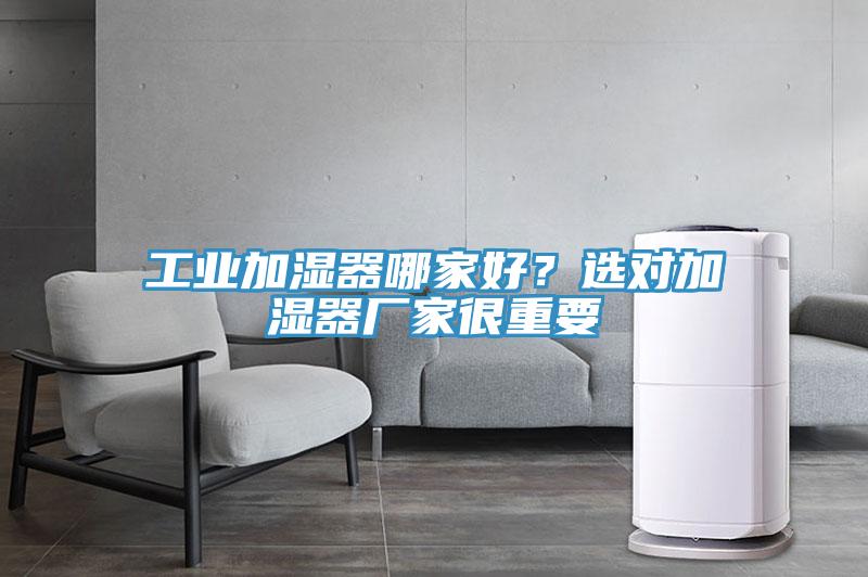 工業(yè)加濕器哪家好？選對(duì)加濕器廠家很重要