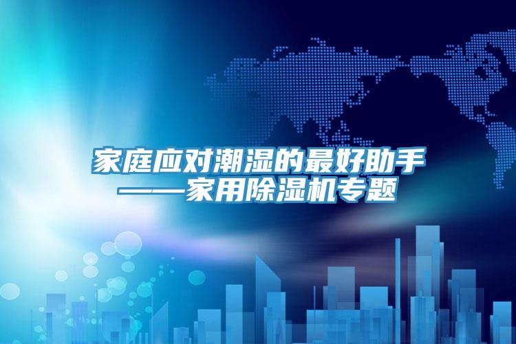 家庭應(yīng)對(duì)潮濕的最好助手——家用除濕機(jī)專(zhuān)題