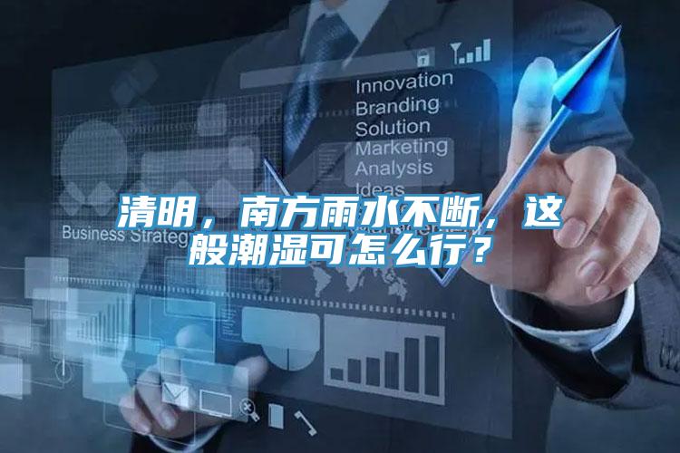 清明，南方雨水不斷，這般潮濕可怎么行？