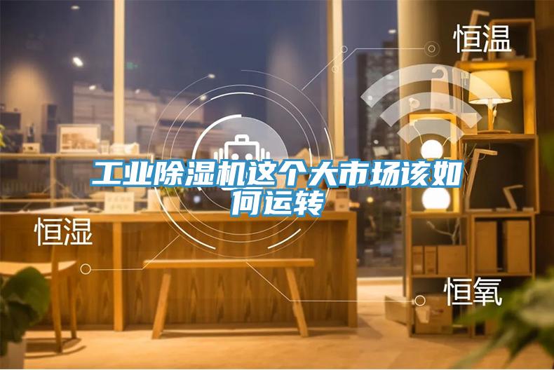 工業(yè)除濕機(jī)這個大市場該如何運轉(zhuǎn)