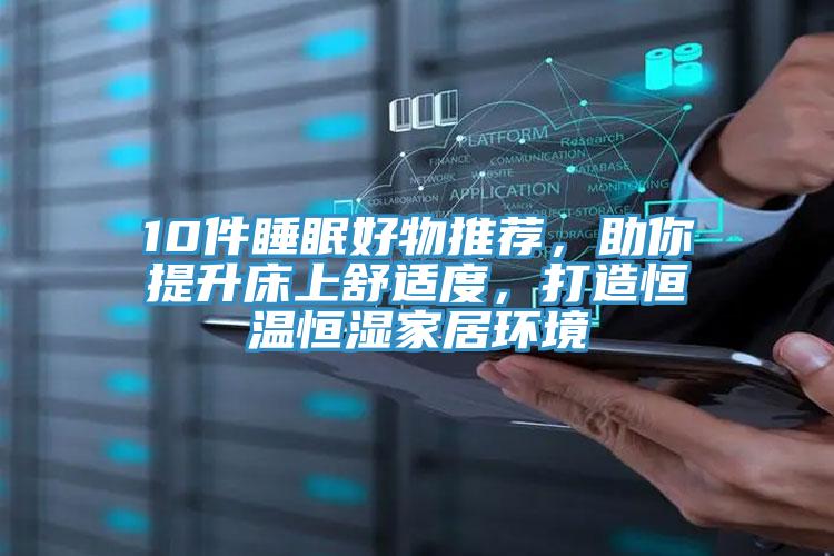 10件睡眠好物推薦，助你提升床上舒適度，打造恒溫恒濕家居環(huán)境