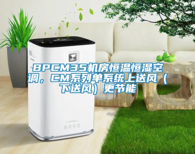 BPCM35機(jī)房恒溫恒濕空調(diào)，CM系列單系統(tǒng)上送風(fēng)（下送風(fēng)）更節(jié)能