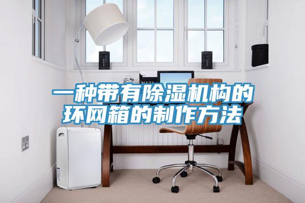 一種帶有除濕機構(gòu)的環(huán)網(wǎng)箱的制作方法