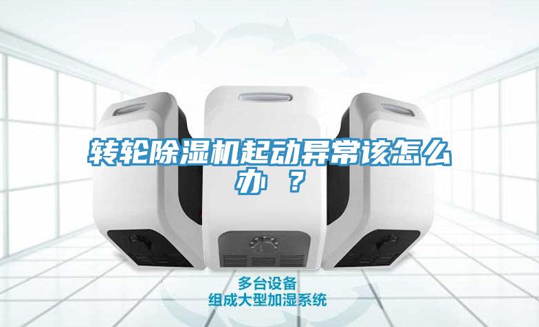 轉(zhuǎn)輪除濕機(jī)起動(dòng)異常該怎么辦 ？