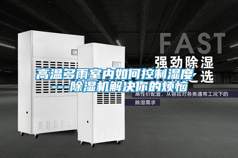 高溫多雨室內(nèi)如何控制濕度 ---除濕機(jī)解決你的煩惱