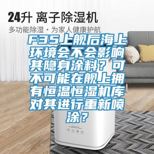 F35上艦后海上環(huán)境會(huì)不會(huì)影響其隱身涂料？可不可能在艦上擁有恒溫恒濕機(jī)庫對(duì)其進(jìn)行重新噴涂？