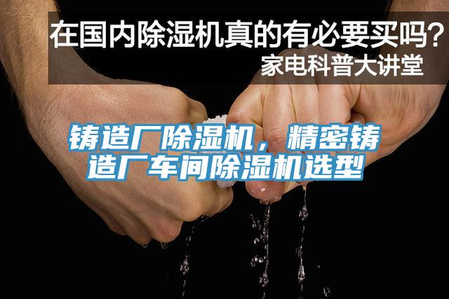 鑄造廠除濕機(jī)，精密鑄造廠車間除濕機(jī)選型