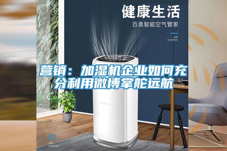 營(yíng)銷：加濕機(jī)企業(yè)如何充分利用微博掌舵遠(yuǎn)航
