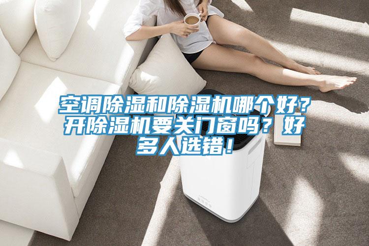空調(diào)除濕和除濕機(jī)哪個(gè)好？開除濕機(jī)要關(guān)門窗嗎？好多人選錯！