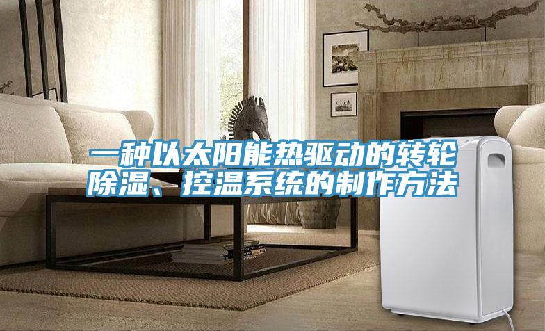 一種以太陽能熱驅(qū)動的轉(zhuǎn)輪除濕、控溫系統(tǒng)的制作方法