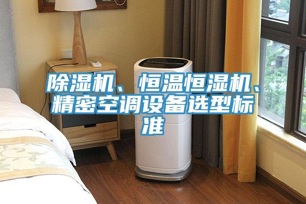 除濕機(jī)、恒溫恒濕機(jī)、精密空調(diào)設(shè)備選型標(biāo)準(zhǔn)