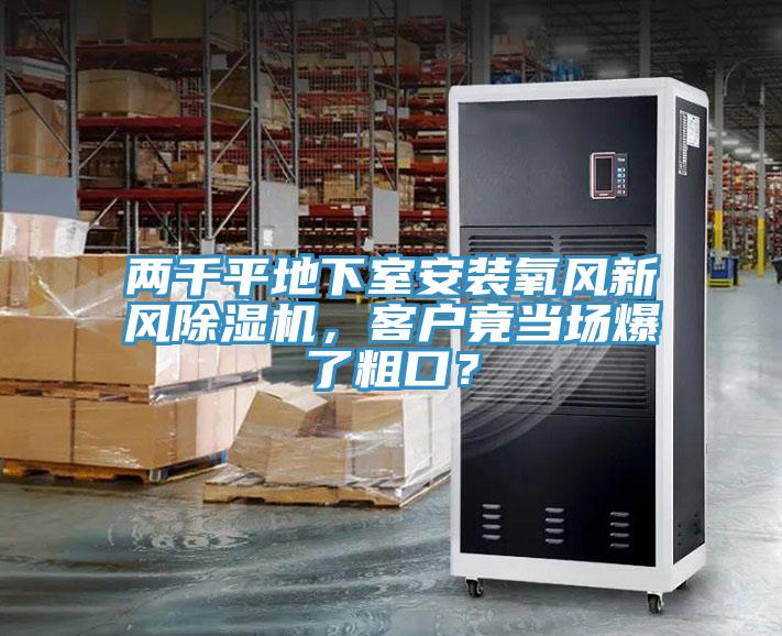 兩千平地下室安裝氧風(fēng)新風(fēng)除濕機，客戶竟當(dāng)場爆了粗口？