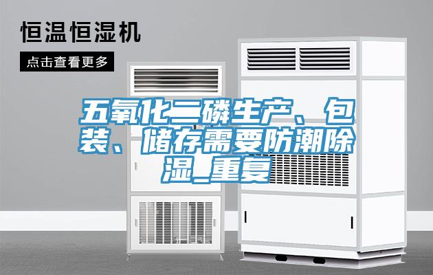 五氧化二磷生產(chǎn)、包裝、儲(chǔ)存需要防潮除濕_重復(fù)
