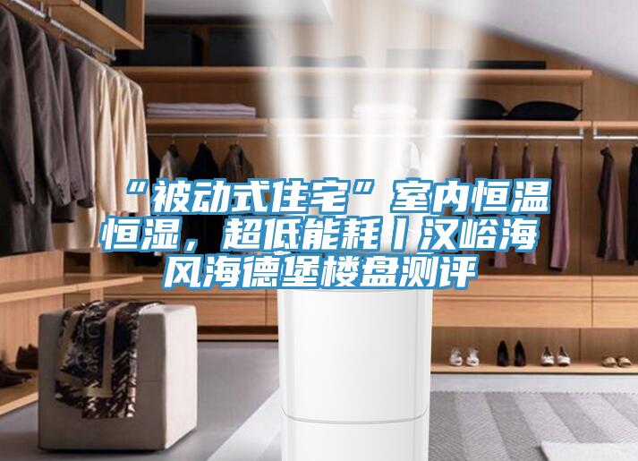 “被動式住宅”室內(nèi)恒溫恒濕，超低能耗丨漢峪海風(fēng)海德堡樓盤測評
