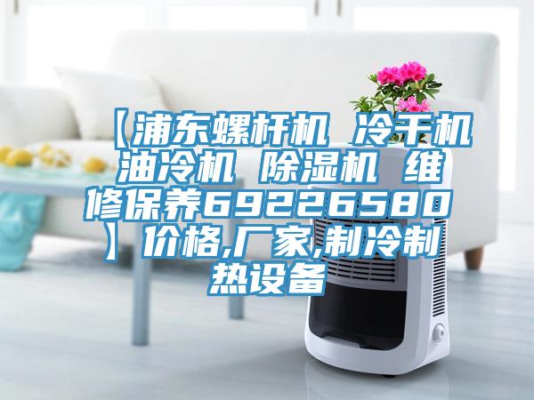 【浦東螺桿機(jī) 冷干機(jī) 油冷機(jī) 除濕機(jī) 維修保養(yǎng)69226580】?jī)r(jià)格,廠家,制冷制熱設(shè)備