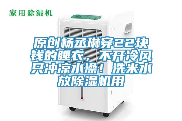 原創(chuàng)楊丞琳穿22塊錢(qián)的睡衣，不開(kāi)冷風(fēng)只沖涼水澡！洗米水放除濕機(jī)用