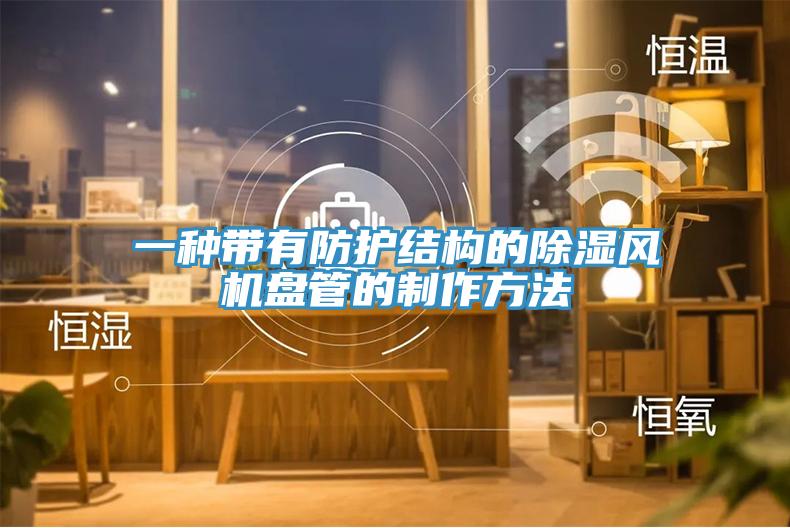 一種帶有防護結(jié)構(gòu)的除濕風機盤管的制作方法