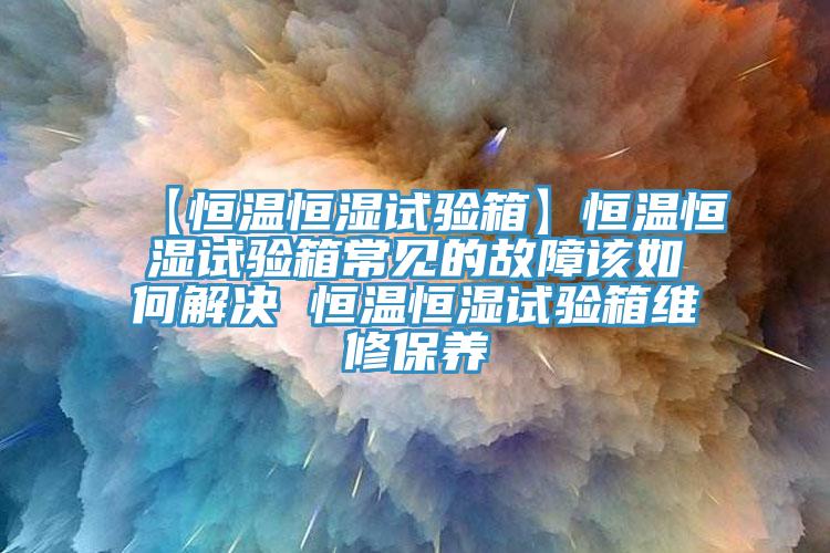 【恒溫恒濕試驗(yàn)箱】恒溫恒濕試驗(yàn)箱常見的故障該如何解決 恒溫恒濕試驗(yàn)箱維修保養(yǎng)