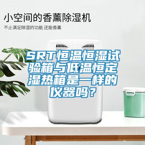 SRT恒溫恒濕試驗(yàn)箱與低溫恒定濕熱箱是一樣的儀器嗎？