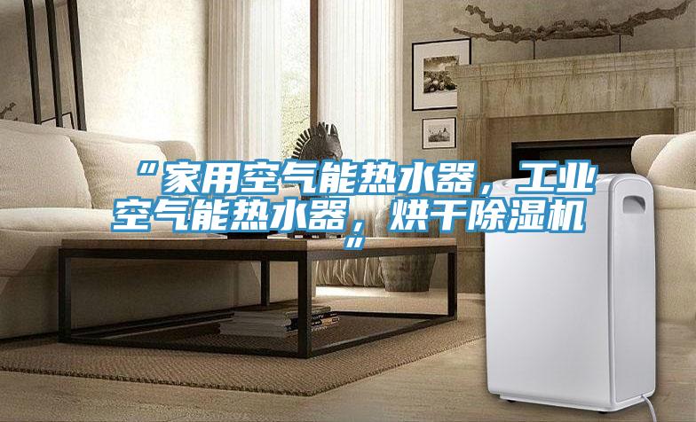 “家用空氣能熱水器，工業(yè)空氣能熱水器，烘干除濕機”