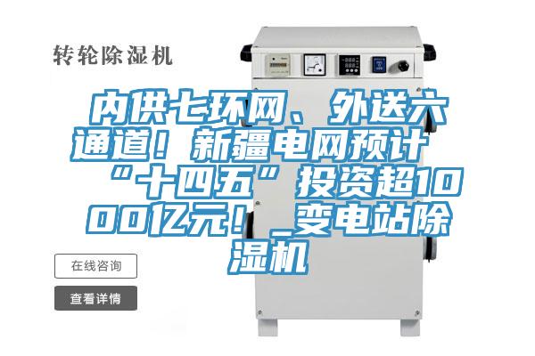 內(nèi)供七環(huán)網(wǎng)、外送六通道！新疆電網(wǎng)預(yù)計(jì)“十四五”投資超1000億元！_變電站除濕機(jī)