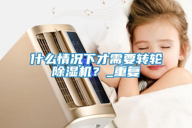 什么情況下才需要轉(zhuǎn)輪除濕機(jī)？_重復(fù)