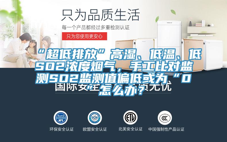 “超低排放”高濕、低溫、低SO2濃度煙氣，手工比對監(jiān)測SO2監(jiān)測值偏低或為“0”怎么辦？