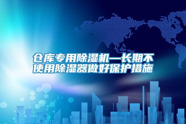 倉庫專用除濕機(jī)—長期不使用除濕器做好保護(hù)措施