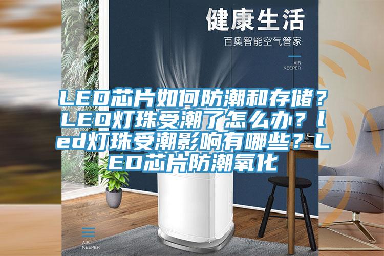 LED芯片如何防潮和存儲(chǔ)？LED燈珠受潮了怎么辦？led燈珠受潮影響有哪些？LED芯片防潮氧化