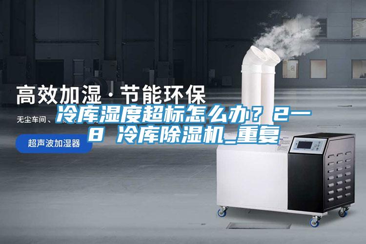 冷庫濕度超標(biāo)怎么辦？2一8℃冷庫除濕機_重復(fù)