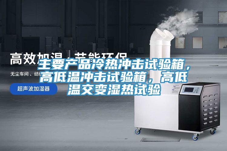 主要產(chǎn)品冷熱沖擊試驗(yàn)箱，高低溫沖擊試驗(yàn)箱，高低溫交變濕熱試驗(yàn)