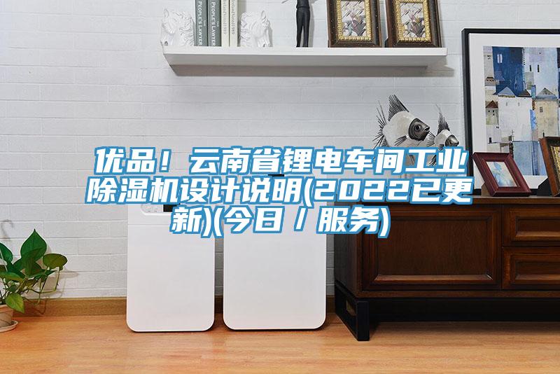 優(yōu)品！云南省鋰電車間工業(yè)除濕機設計說明(2022已更新)(今日／服務)