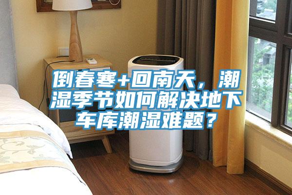 倒春寒+回南天，潮濕季節(jié)如何解決地下車(chē)庫(kù)潮濕難題？