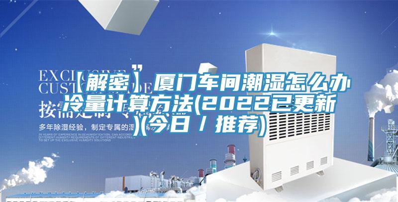 【解密】廈門(mén)車(chē)間潮濕怎么辦冷量計(jì)算方法(2022已更新)(今日／推薦)