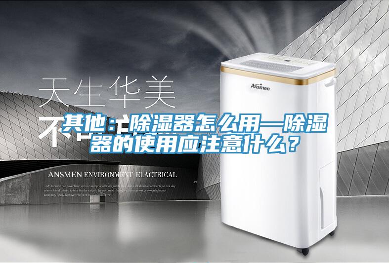 其他：除濕器怎么用—除濕器的使用應(yīng)注意什么？