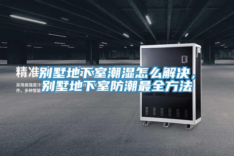 別墅地下室潮濕怎么解決，別墅地下室防潮最全方法