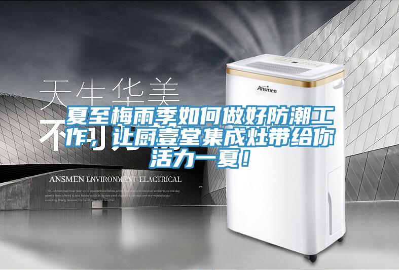 夏至梅雨季如何做好防潮工作，讓廚壹堂集成灶帶給你活力一夏！