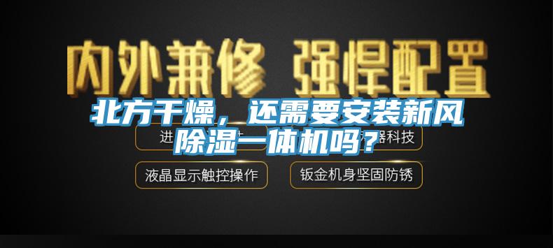 北方干燥，還需要安裝新風除濕一體機嗎？
