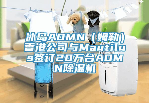 冰島AOMN（姆勒）香港公司與Mautilus簽訂20萬(wàn)臺(tái)AOMN除濕機(jī)