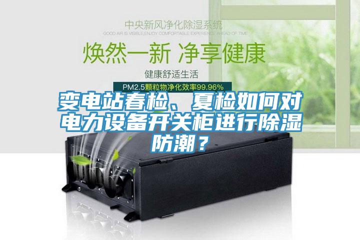 變電站春檢、夏檢如何對電力設(shè)備開關(guān)柜進(jìn)行除濕防潮？