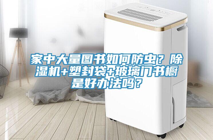 家中大量圖書如何防蟲？除濕機(jī)+塑封袋+玻璃門書櫥是好辦法嗎？