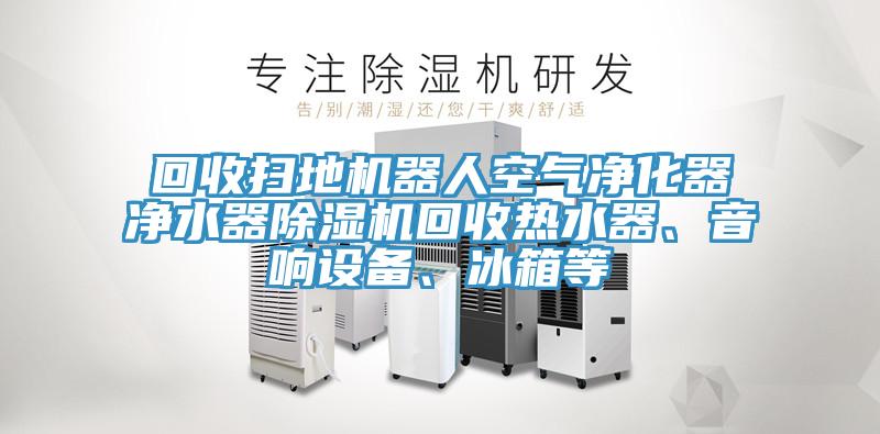 回收掃地機(jī)器人空氣凈化器凈水器除濕機(jī)回收熱水器、音響設(shè)備、冰箱等