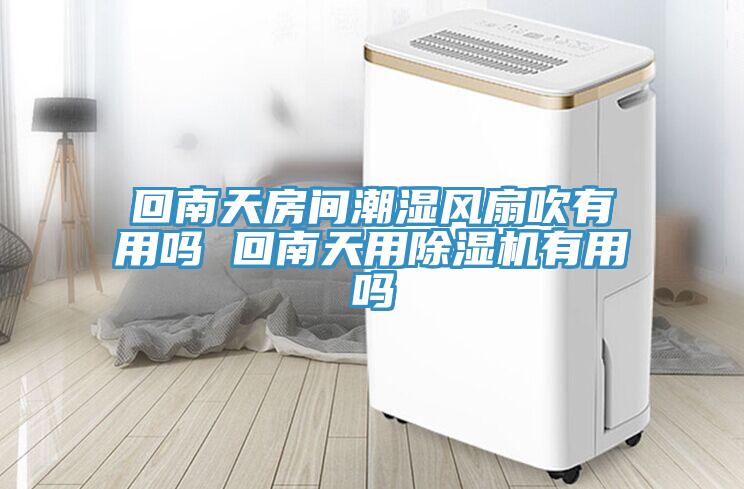 回南天房間潮濕風(fēng)扇吹有用嗎 回南天用除濕機(jī)有用嗎