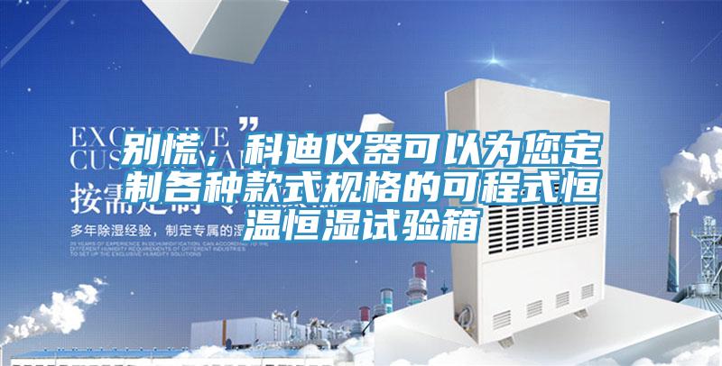 別慌，科迪儀器可以為您定制各種款式規(guī)格的可程式恒溫恒濕試驗(yàn)箱