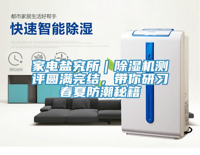家電鹽究所｜除濕機測評圓滿完結(jié)，帶你研習(xí)春夏防潮秘籍