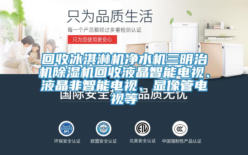 回收冰淇淋機(jī)凈水機(jī)三明治機(jī)除濕機(jī)回收液晶智能電視、液晶非智能電視、顯像管電視等