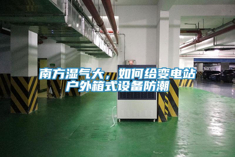 南方濕氣大，如何給變電站戶外箱式設(shè)備防潮