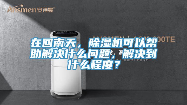 在回南天，除濕機(jī)可以幫助解決什么問題，解決到什么程度？